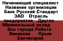 Начинающий специалист › Название организации ­ Банк Русский Стандарт, ЗАО › Отрасль предприятия ­ Другое › Минимальный оклад ­ 1 - Все города Работа » Вакансии   . Крым,Бахчисарай